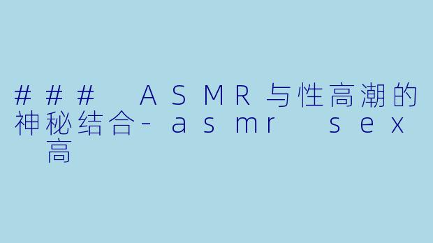 ### ASMR与性高潮的神秘结合-asmr sex 高