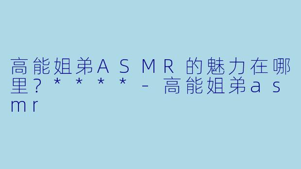 高能姐弟ASMR的魅力在哪里?****