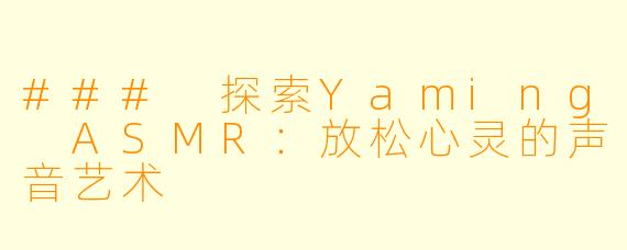 ### 探索Yaming ASMR:放松心灵的声音艺术