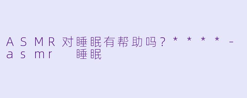 ASMR对睡眠有帮助吗?****
