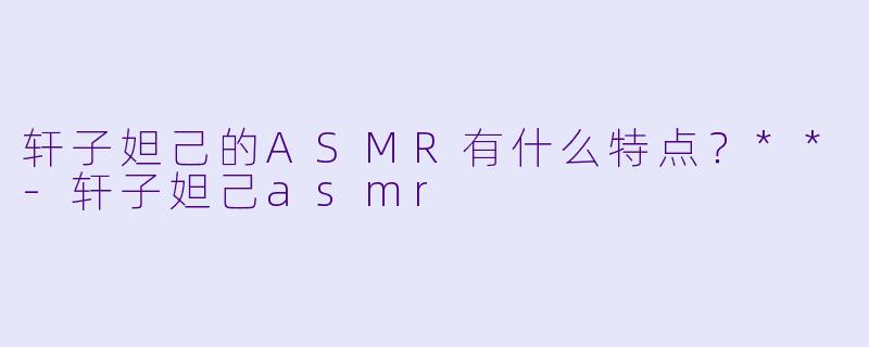 轩子妲己的ASMR有什么特点?**