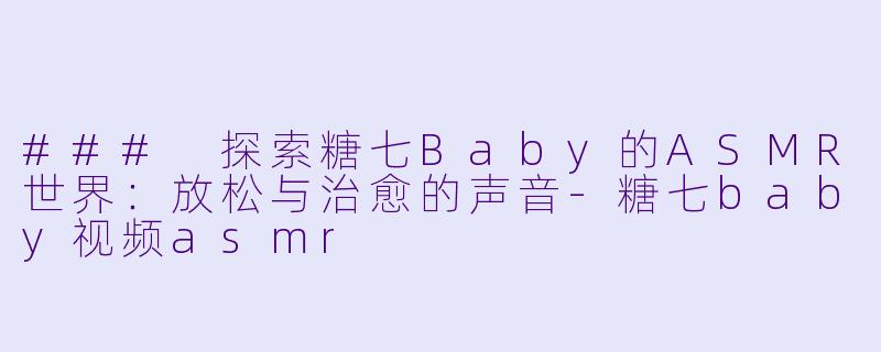 ### 探索糖七Baby的ASMR世界：放松与治愈的声音-糖七baby视频asmr