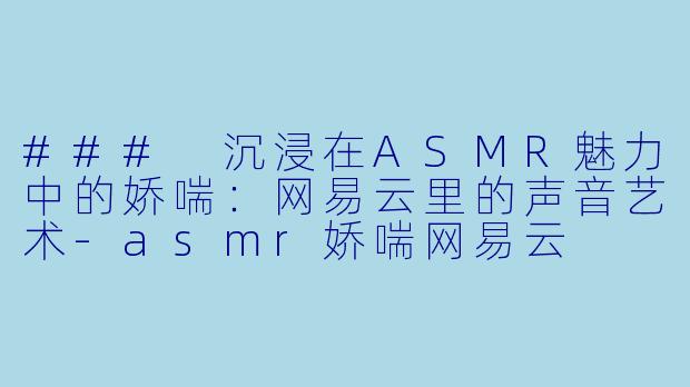 ### 沉浸在ASMR魅力中的娇喘：网易云里的声音艺术-asmr娇喘网易云