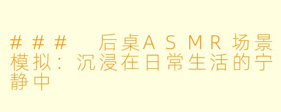 ### 后桌ASMR场景模拟：沉浸在日常生活的宁静中