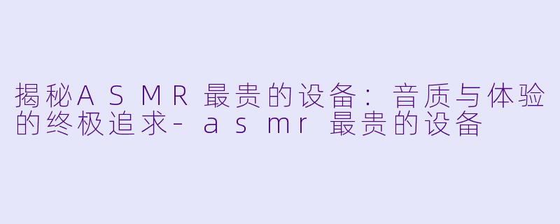 揭秘ASMR最贵的设备:音质与体验的终极追求
