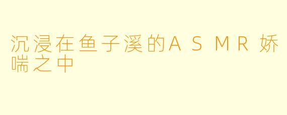沉浸在鱼子溪的ASMR娇喘之中