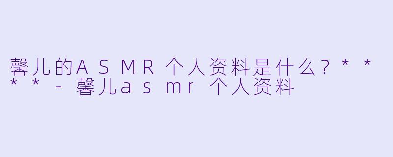 馨儿的ASMR个人资料是什么?****