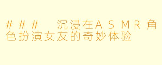 ### 沉浸在ASMR角色扮演女友的奇妙体验 