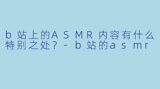 b站上的ASMR内容有什么特别之处？-b站的asmr