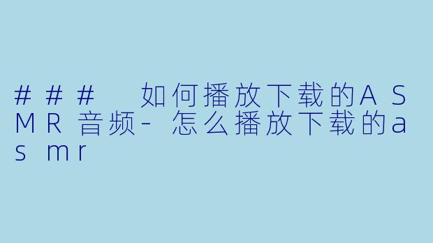 ### 如何播放下载的ASMR音频-怎么播放下载的asmr