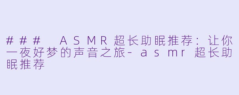### ASMR超长助眠推荐：让你一夜好梦的声音之旅-asmr超长助眠推荐