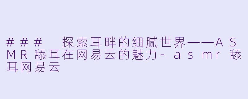 ### 探索耳畔的细腻世界——ASMR舔耳在网易云的魅力-asmr舔耳网易云