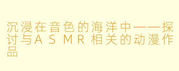沉浸在音色的海洋中——探讨与ASMR相关的动漫作品