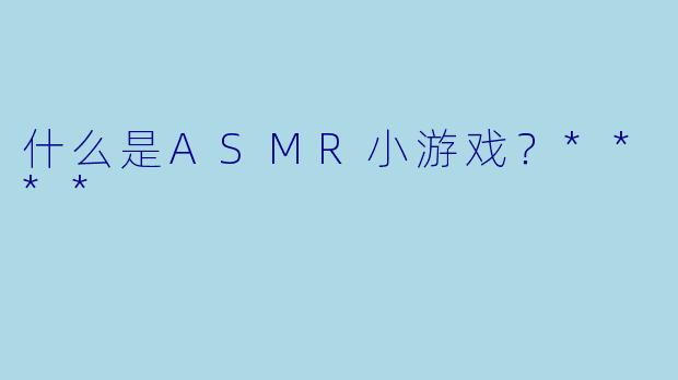 什么是ASMR小游戏?****