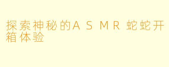 探索神秘的ASMR蛇蛇开箱体验