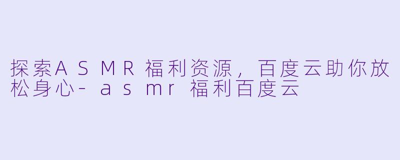 探索ASMR福利资源,百度云助你放松身心
