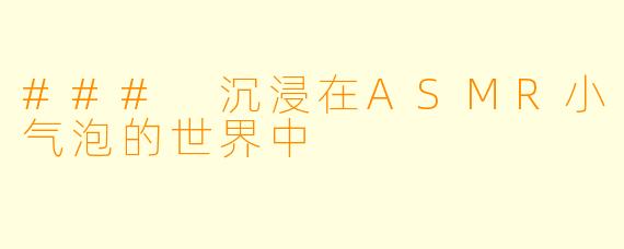 ### 沉浸在ASMR小气泡的世界中