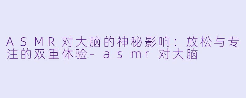 ASMR对大脑的神秘影响：放松与专注的双重体验-asmr对大脑