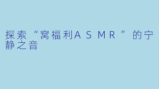 探索“窝福利ASMR”的宁静之音