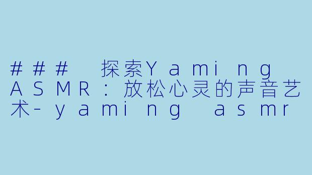 ### 探索Yaming ASMR：放松心灵的声音艺术-yaming asmr