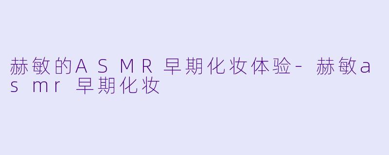 赫敏的ASMR早期化妆体验-赫敏asmr早期化妆