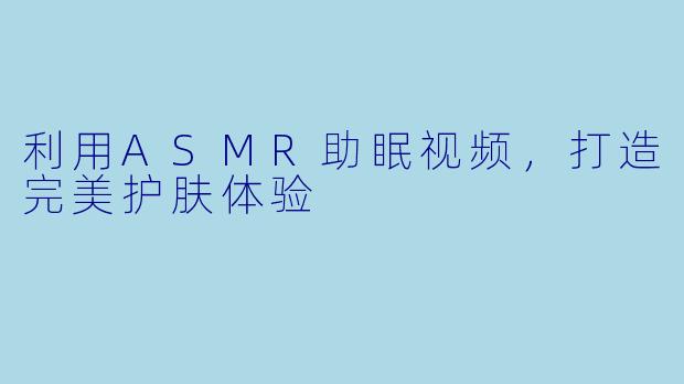 利用ASMR助眠视频，打造完美护肤体验
