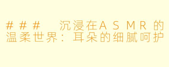 ### 沉浸在ASMR的温柔世界：耳朵的细腻呵护