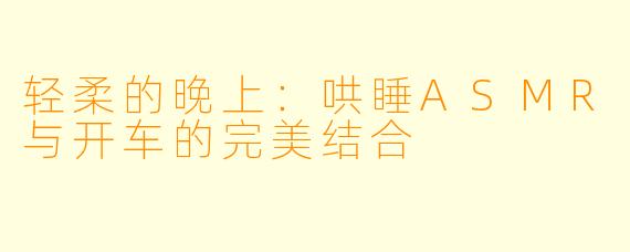 轻柔的晚上：哄睡ASMR与开车的完美结合