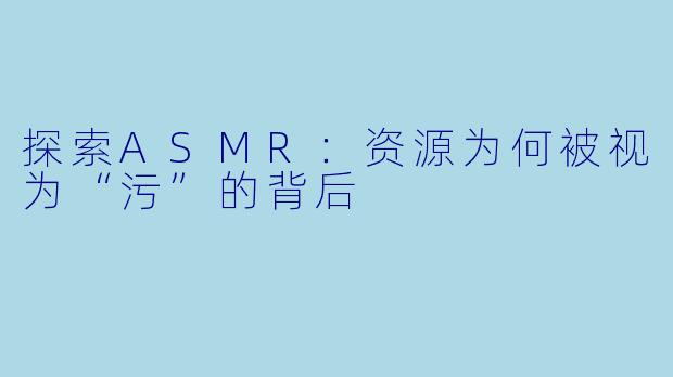 探索ASMR:资源为何被视为“污”的背后