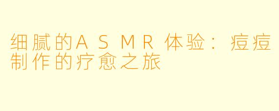 细腻的ASMR体验:痘痘制作的疗愈之旅