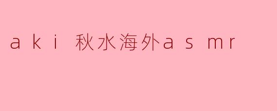 什么是“aki秋水海外asmr”,它能带给我们怎样的体验?