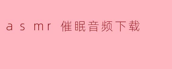什么是ASMR催眠音频,下载这些音频有什么好处?