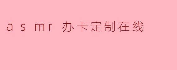 asmr办卡定制在线