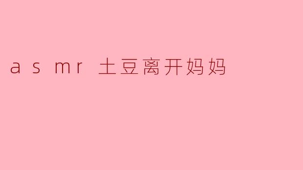 asmr土豆离开妈妈