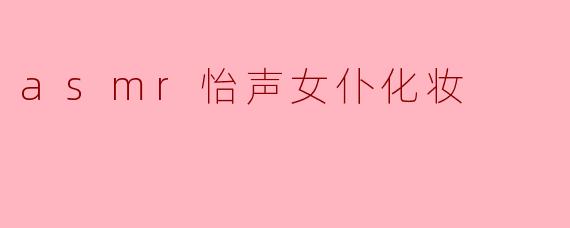 ### 沉浸于ASMR的美妙世界:怡声女仆化妆体验