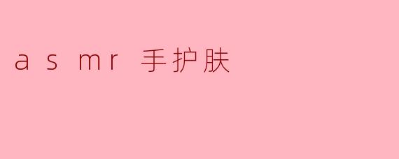 什么是ASMR手护肤,它有什么特别之处?****