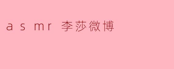 李莎的ASMR视频在微博上有哪些特色?**