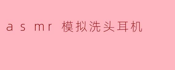 asmr模拟洗头耳机