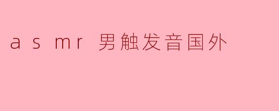 ### ASMR男触发音的海外流行现象