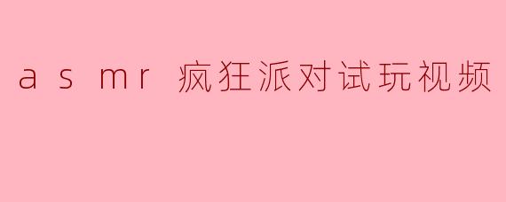 ### 探索“ASMR疯狂派对”试玩视频的奇妙体验