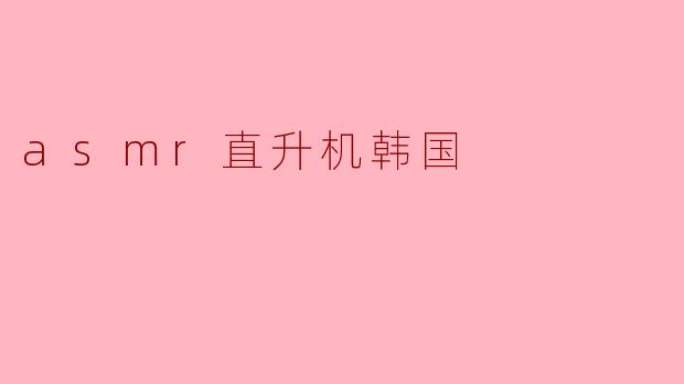 什么是ASMR直升机韩国?****