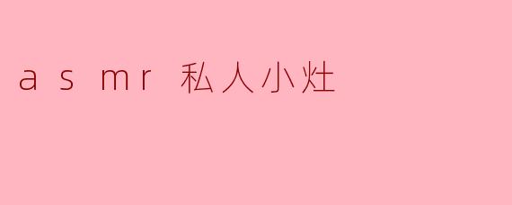 什么是ASMR私人小灶,它有什么特别之处?****