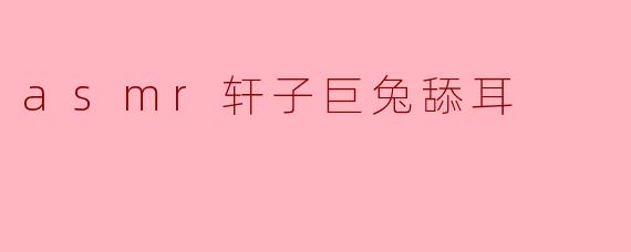 ASMR文化中的轩子巨兔与耳舔魅力