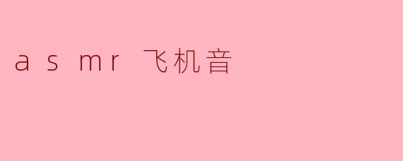 什么是ASMR飞机音,它有什么效果?