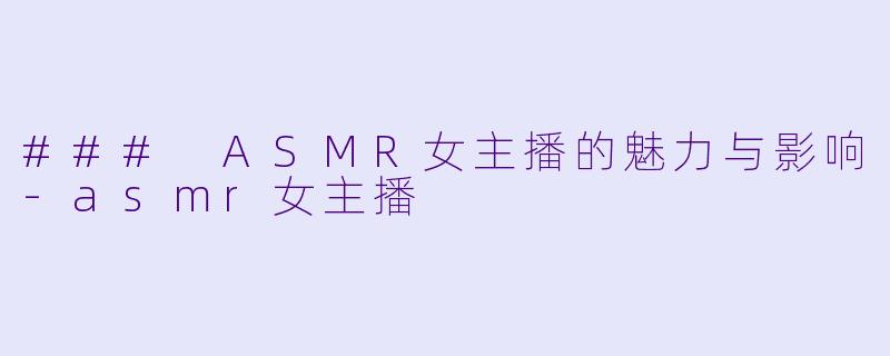 ### ASMR女主播的魅力与影响-asmr女主播