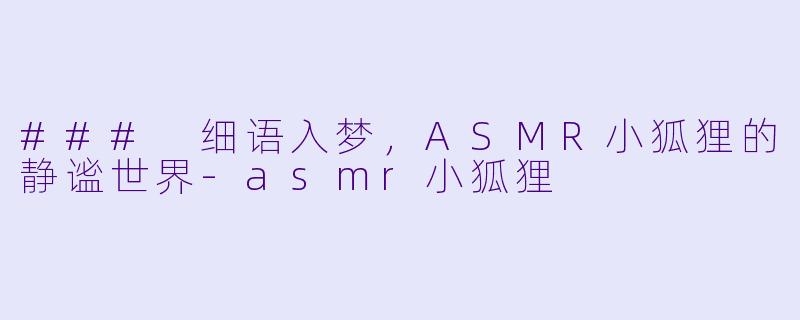 ### 细语入梦，ASMR小狐狸的静谧世界-asmr小狐狸