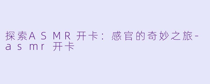 探索ASMR开卡:感官的奇妙之旅