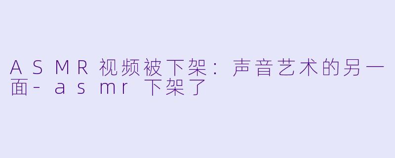 ASMR视频被下架：声音艺术的另一面-asmr下架了