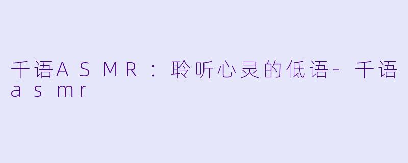 千语ASMR：聆听心灵的低语-千语asmr
