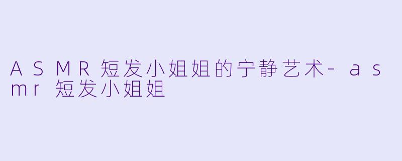 ASMR短发小姐姐的宁静艺术-asmr短发小姐姐